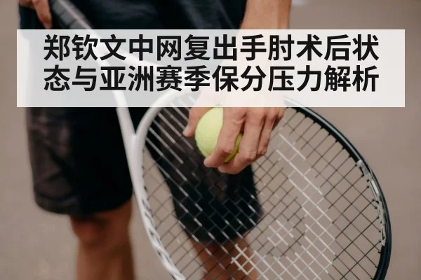 郑钦文中网复出手肘术后状态与亚洲赛季保分压力解析