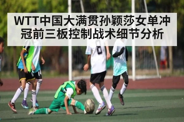 WTT中国大满贯孙颖莎女单冲冠前三板控制战术细节分析