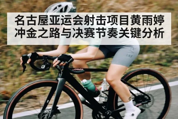 名古屋亚运会射击项目黄雨婷冲金之路与决赛节奏关键分析