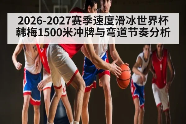 2026-2027赛季速度滑冰世界杯韩梅1500米冲牌与弯道节奏分析