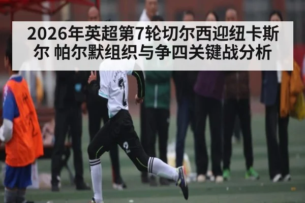 2026年英超第7轮切尔西迎纽卡斯尔 帕尔默组织与争四关键战分析