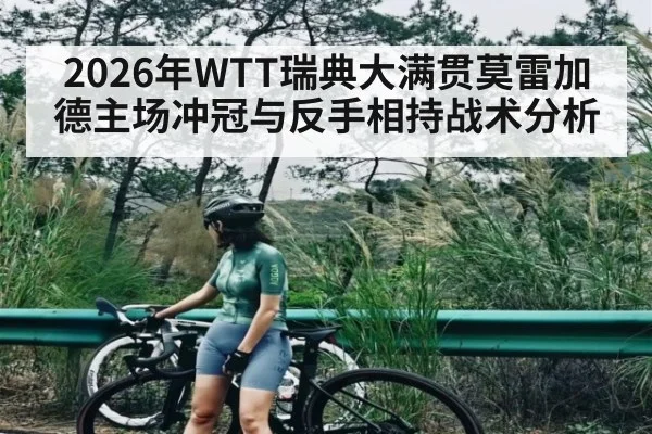 2026年WTT瑞典大满贯莫雷加德主场冲冠与反手相持战术分析