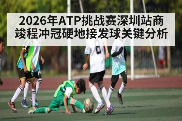 2026年ATP挑战赛深圳站商竣程冲冠硬地接发球关键分析